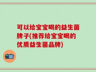 可以给宝宝喝的益生菌牌子(推荐给宝宝喝的优质益生菌品牌)