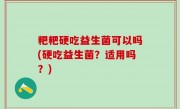 粑粑硬吃益生菌可以吗(硬吃益生菌？适用吗？)