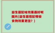 益生菌配啥效果最好呢图片(益生菌搭配哪些食物效果更佳？)