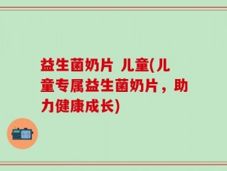 益生菌奶片 儿童(儿童专属益生菌奶片，助力健康成长)