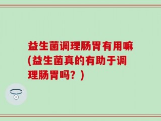 益生菌调理肠胃有用嘛(益生菌真的有助于调理肠胃吗？)