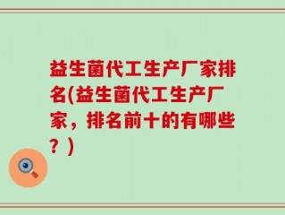 益生菌代工生产厂家排名(益生菌代工生产厂家，排名前十的有哪些？)