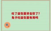 吃了益生菌牙齿软了？兔子吃益生菌有用吗