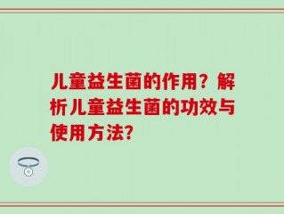 儿童益生菌的作用？解析儿童益生菌的功效与使用方法？