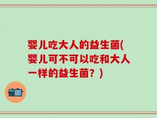 婴儿吃大人的益生菌(婴儿可不可以吃和大人一样的益生菌？)