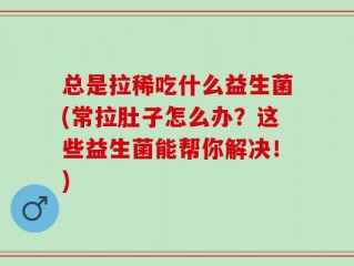总是拉稀吃什么益生菌(常拉肚子怎么办？这些益生菌能帮你解决！)