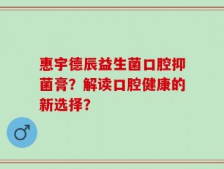 惠宇德辰益生菌口腔抑菌膏？解读口腔健康的新选择？