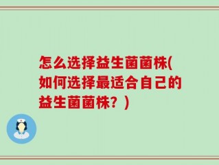 怎么选择益生菌菌株(如何选择最适合自己的益生菌菌株？)