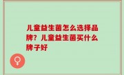 儿童益生菌怎么选择品牌？儿童益生菌买什么牌子好