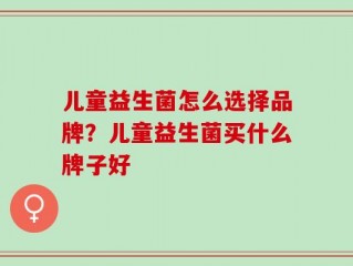 儿童益生菌怎么选择品牌？儿童益生菌买什么牌子好