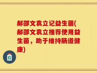 郝邵文袁立记益生菌(郝邵文袁立推荐使用益生菌，助于维持肠道健康)
