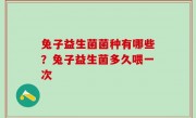 兔子益生菌菌种有哪些？兔子益生菌多久喂一次