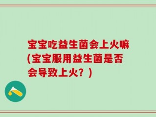 宝宝吃益生菌会上火嘛(宝宝服用益生菌是否会导致上火？)