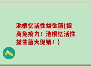 池根忆活性益生菌(提高免疫力！池根忆活性益生菌大促销！)