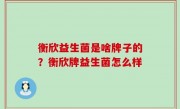 衡欣益生菌是啥牌子的？衡欣牌益生菌怎么样