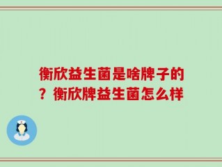 衡欣益生菌是啥牌子的？衡欣牌益生菌怎么样