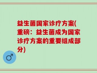 益生菌国家诊疗方案(重磅：益生菌成为国家诊疗方案的重要组成部分)