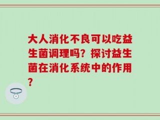 大人消化不良可以吃益生菌调理吗？探讨益生菌在消化系统中的作用？