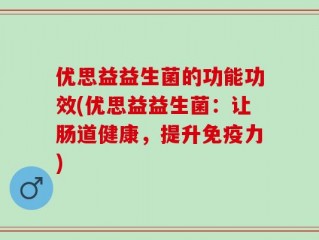 优思益益生菌的功能功效(优思益益生菌：让肠道健康，提升免疫力)
