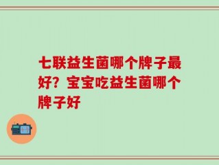 七联益生菌哪个牌子最好？宝宝吃益生菌哪个牌子好