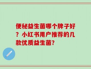 便秘益生菌哪个牌子好？小红书用户推荐的几款优质益生菌？