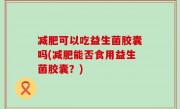 减肥可以吃益生菌胶囊吗(减肥能否食用益生菌胶囊？)