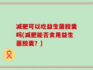 减肥可以吃益生菌胶囊吗(减肥能否食用益生菌胶囊？)