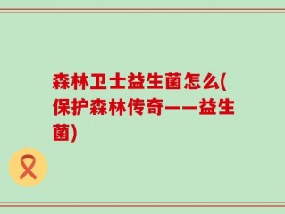 森林卫士益生菌怎么(保护森林传奇——益生菌)