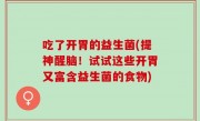 吃了开胃的益生菌(提神醒脑！试试这些开胃又富含益生菌的食物)