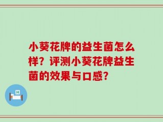 小葵花牌的益生菌怎么样？评测小葵花牌益生菌的效果与口感？