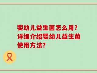 婴幼儿益生菌怎么用？详细介绍婴幼儿益生菌使用方法？