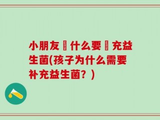 小朋友為什么要補充益生菌(孩子为什么需要补充益生菌？)