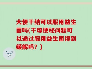 大便干结可以服用益生菌吗(干燥便秘问题可以通过服用益生菌得到缓解吗？)