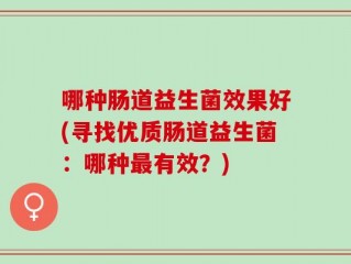 哪种肠道益生菌效果好(寻找优质肠道益生菌：哪种最有效？)