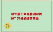 益生菌十大品牌测评视频？知名品牌益生菌