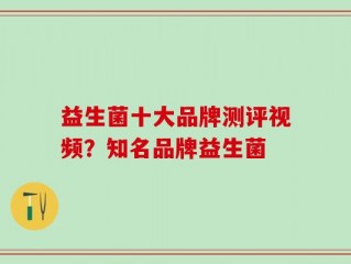 益生菌十大品牌测评视频？知名品牌益生菌