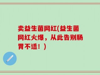 卖益生菌网红(益生菌网红火爆，从此告别肠胃不适！)