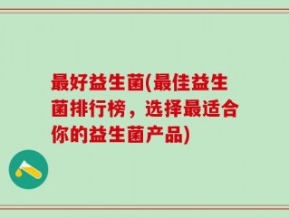 最好益生菌(最佳益生菌排行榜，选择最适合你的益生菌产品)