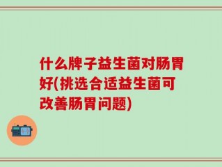 什么牌子益生菌对肠胃好(挑选合适益生菌可改善肠胃问题)