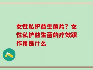 女性私护益生菌片？女性私护益生菌的疗效跟作用是什么
