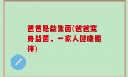 爸爸是益生菌(爸爸变身益菌，一家人健康相伴)