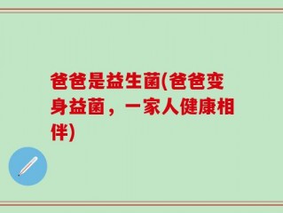 爸爸是益生菌(爸爸变身益菌，一家人健康相伴)
