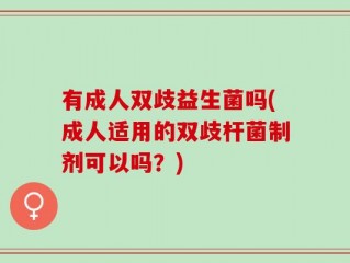 有成人双歧益生菌吗(成人适用的双歧杆菌制剂可以吗？)