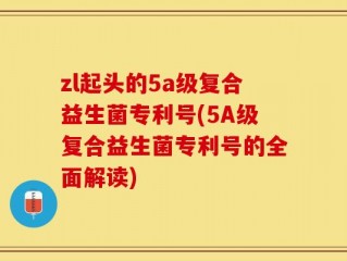 zl起头的5a级复合益生菌专利号(5A级复合益生菌专利号的全面解读)