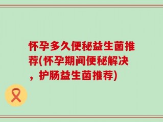 怀孕多久便秘益生菌推荐(怀孕期间便秘解决，护肠益生菌推荐)