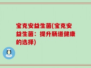 宝克安益生菌(宝克安益生菌：提升肠道健康的选择)