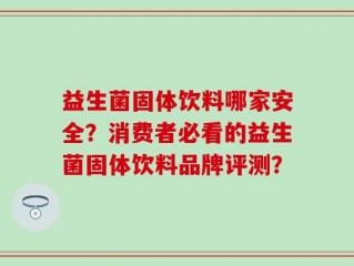 益生菌固体饮料哪家安全？消费者必看的益生菌固体饮料品牌评测？