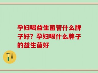 孕妇喝益生菌管什么牌子好？孕妇喝什么牌子的益生菌好
