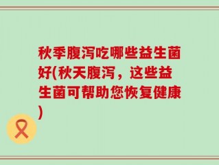 秋季腹泻吃哪些益生菌好(秋天腹泻，这些益生菌可帮助您恢复健康)