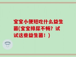 宝宝小便短吃什么益生菌(宝宝排尿不畅？试试这些益生菌！)